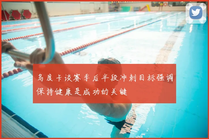 乌度卡谈赛季后半段冲刺目标强调保持健康是成功的关键