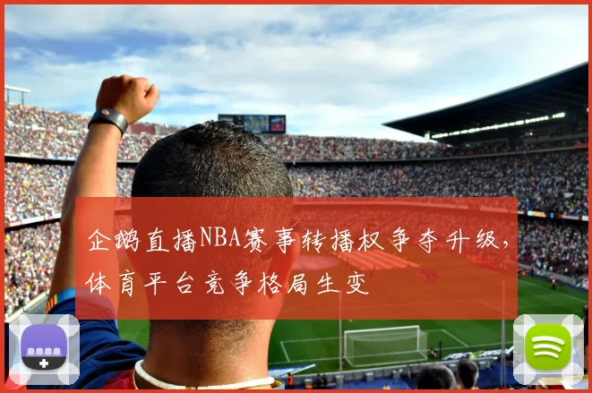 企鹅直播NBA赛事转播权争夺升级，体育平台竞争格局生变