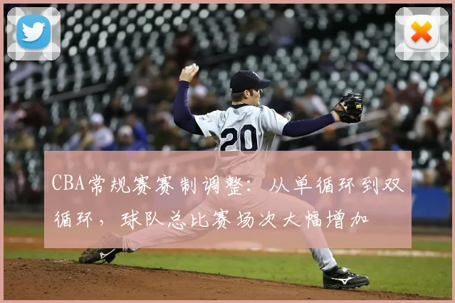 CBA常规赛赛制调整：从单循环到双循环，球队总比赛场次大幅增加