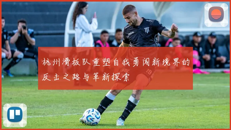 杭州滑板队重塑自我勇闯新境界的反击之路与革新探索