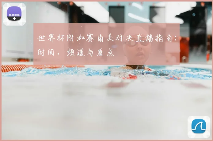 世界杯附加赛南美对决直播指南:时间、频道与看点