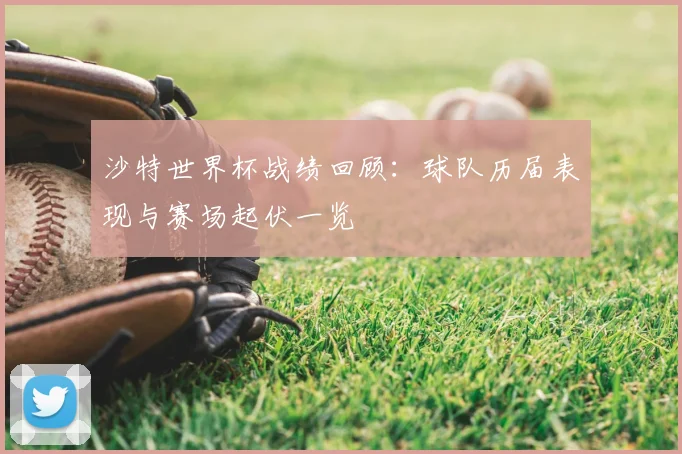 沙特世界杯战绩回顾：球队历届表现与赛场起伏一览