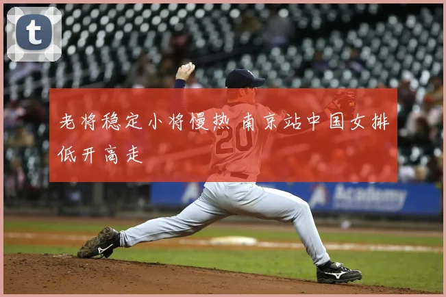 老将稳定小将慢热 南京站中国女排低开高走