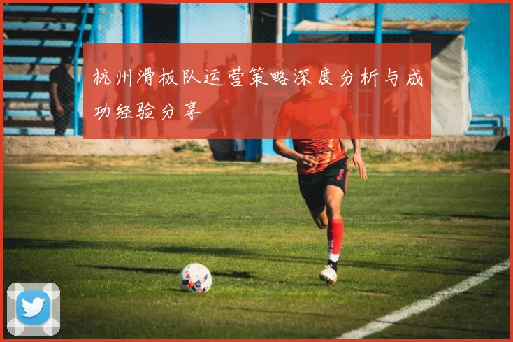 杭州滑板队运营策略深度分析与成功经验分享