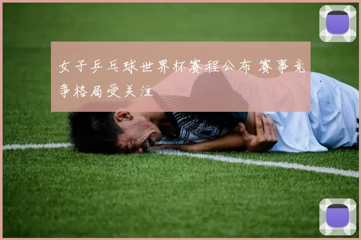 女子乒乓球世界杯赛程公布 赛事竞争格局受关注