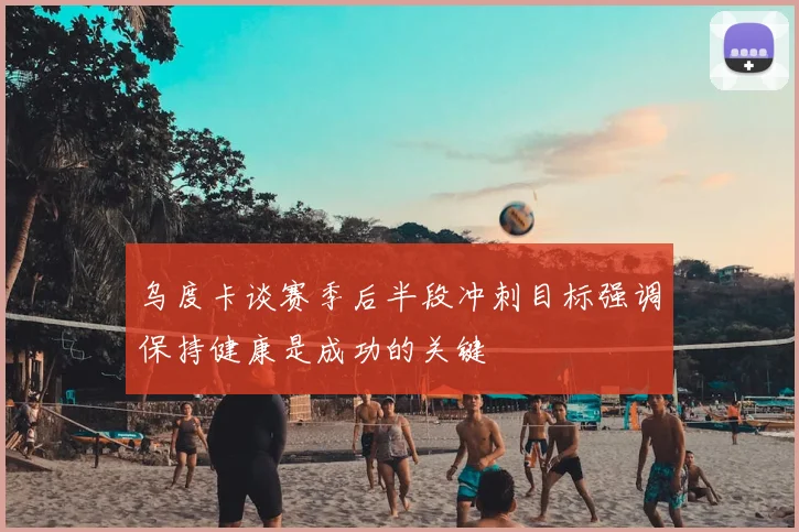 乌度卡谈赛季后半段冲刺目标强调保持健康是成功的关键