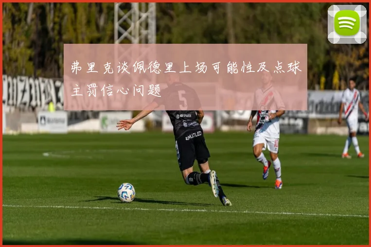 弗里克谈佩德里上场可能性及点球主罚信心问题