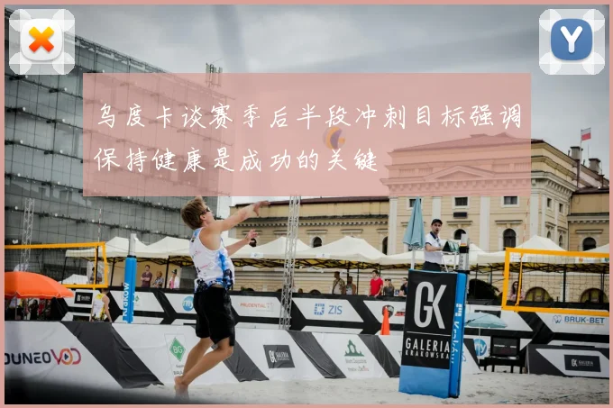 乌度卡谈赛季后半段冲刺目标强调保持健康是成功的关键