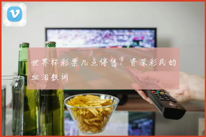 世界杯彩票几点停售？资深彩民的血泪教训