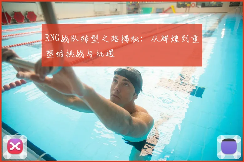 RNG战队转型之路揭秘：从辉煌到重塑的挑战与机遇