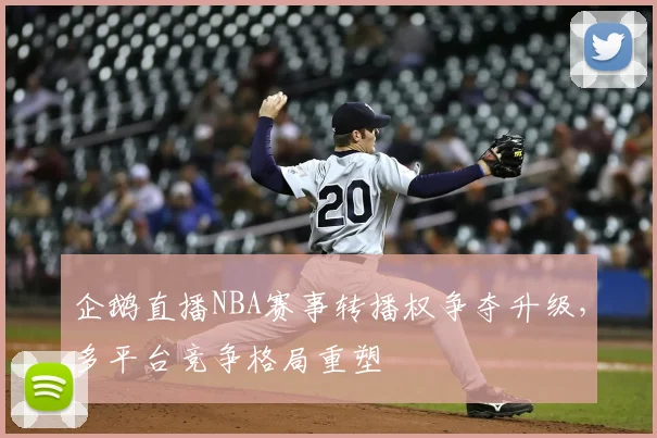 企鹅直播NBA赛事转播权争夺升级，多平台竞争格局重塑