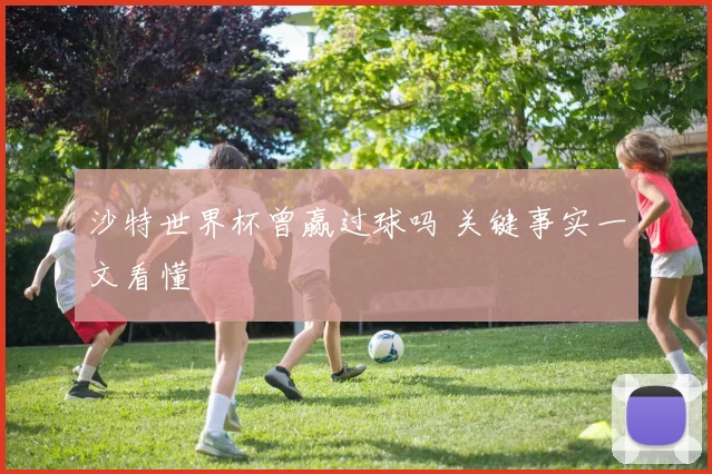 沙特世界杯曾赢过球吗 关键事实一文看懂