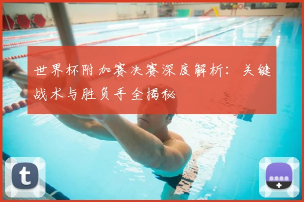 世界杯附加赛决赛深度解析:关键战术与胜负手全揭秘
