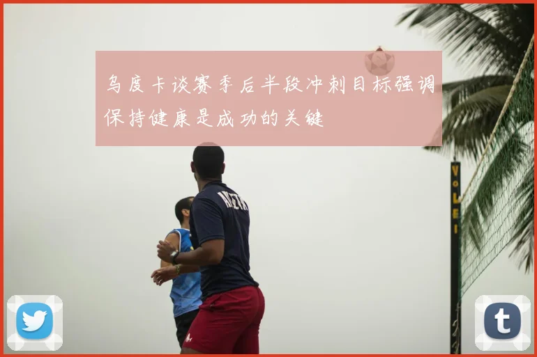 乌度卡谈赛季后半段冲刺目标强调保持健康是成功的关键