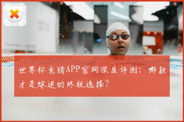 世界杯竞猜APP官网深度评测：哪款才是球迷的终极选择？