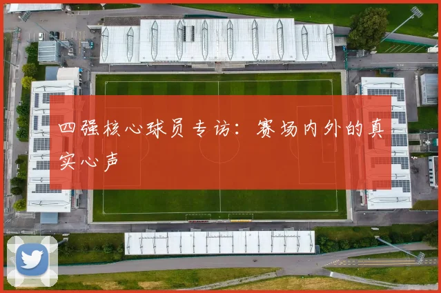 四强核心球员专访：赛场内外的真实心声