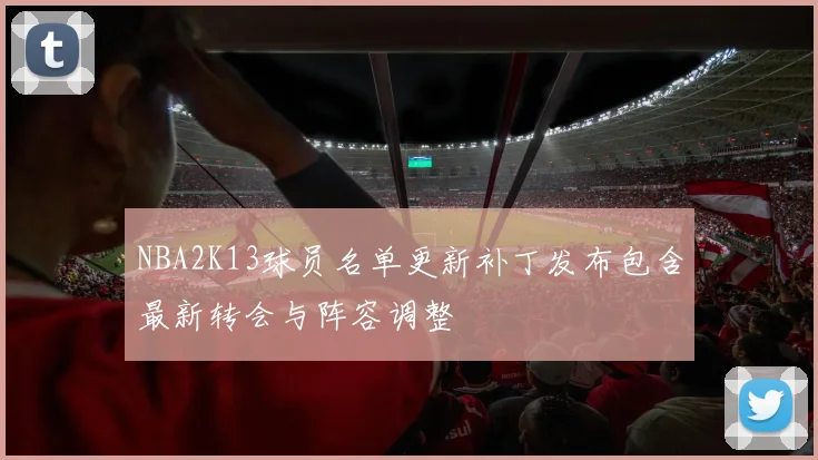 NBA2K13球员名单更新补丁发布包含最新转会与阵容调整