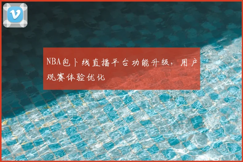 NBA包卜线直播平台功能升级，用户观赛体验优化