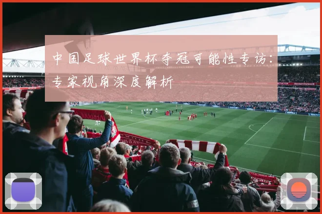 中国足球世界杯夺冠可能性专访：专家视角深度解析