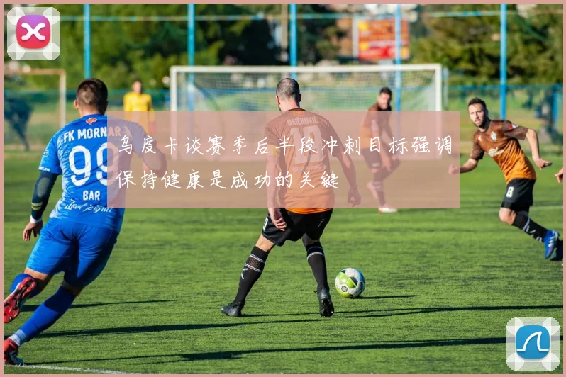 乌度卡谈赛季后半段冲刺目标强调保持健康是成功的关键