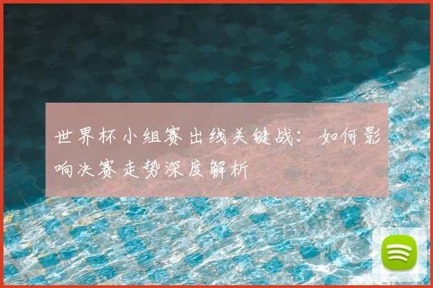 世界杯小组赛出线关键战：如何影响决赛走势深度解析