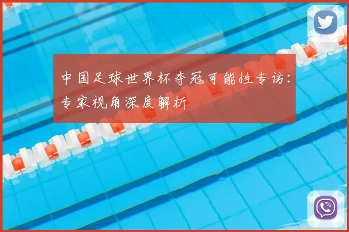 中国足球世界杯夺冠可能性专访：专家视角深度解析