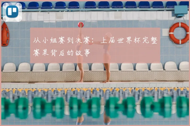 从小组赛到决赛：上届世界杯完整赛果背后的故事