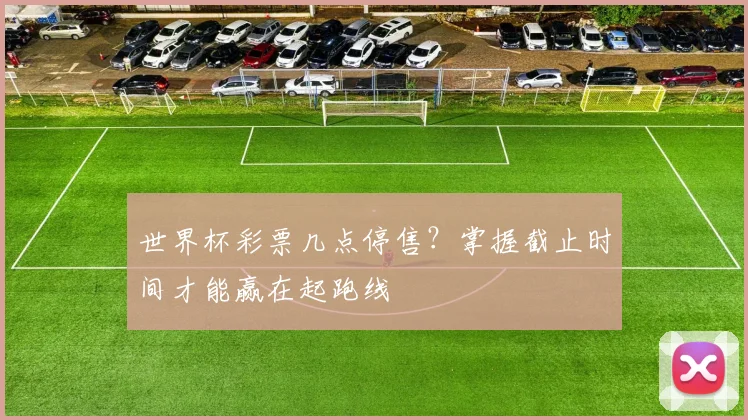 世界杯彩票几点停售？掌握截止时间才能赢在起跑线