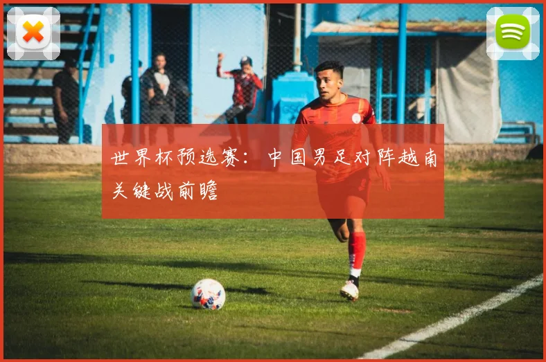世界杯预选赛：中国男足对阵越南关键战前瞻