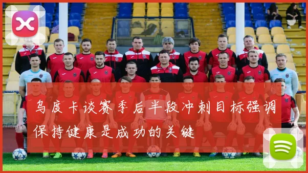 乌度卡谈赛季后半段冲刺目标强调保持健康是成功的关键