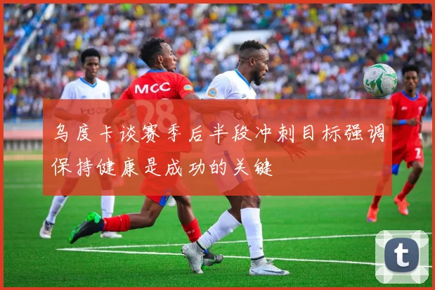 乌度卡谈赛季后半段冲刺目标强调保持健康是成功的关键