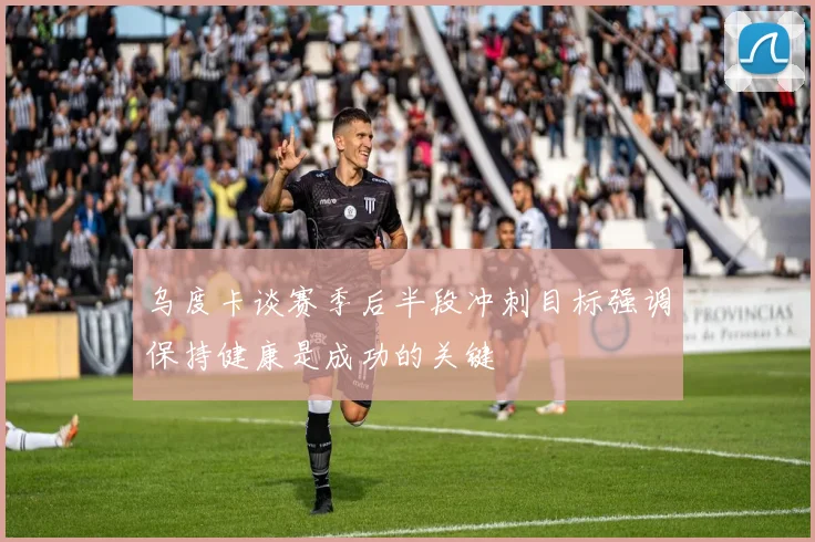 乌度卡谈赛季后半段冲刺目标强调保持健康是成功的关键