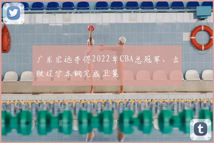 广东宏远夺得2022年CBA总冠军，击败辽宁本钢完成卫冕