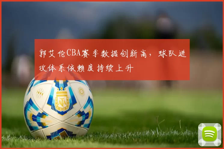 郭艾伦CBA赛季数据创新高,球队进攻体系依赖度持续上升