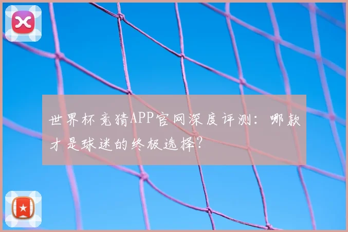 世界杯竞猜APP官网深度评测：哪款才是球迷的终极选择？