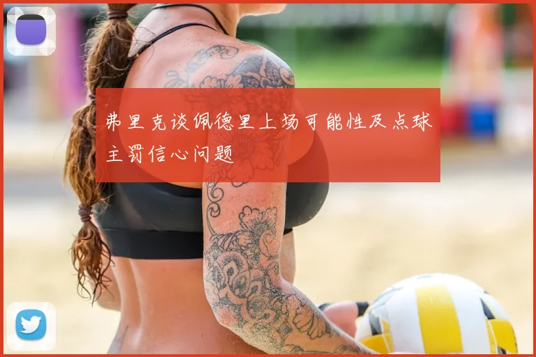 弗里克谈佩德里上场可能性及点球主罚信心问题