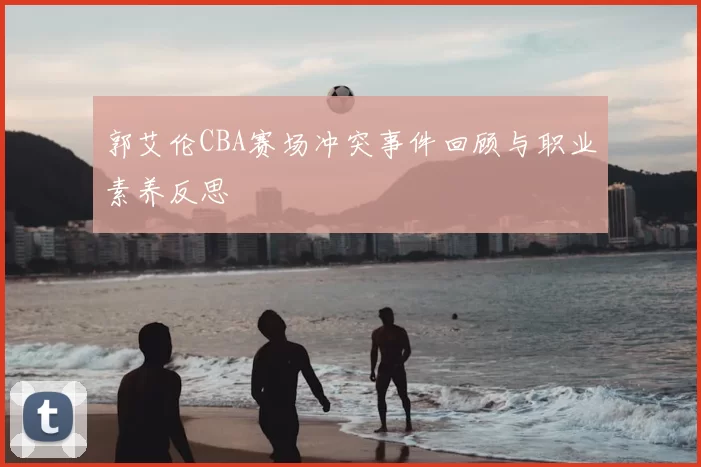 郭艾伦CBA赛场冲突事件回顾与职业素养反思