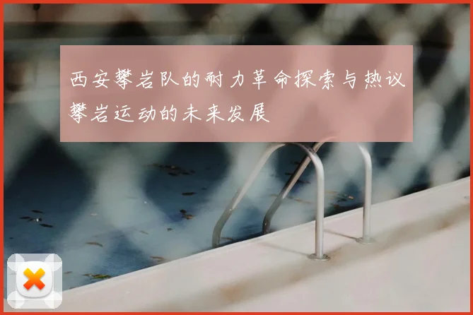 西安攀岩队的耐力革命探索与热议攀岩运动的未来发展
