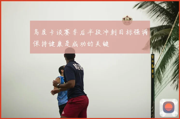 乌度卡谈赛季后半段冲刺目标强调保持健康是成功的关键