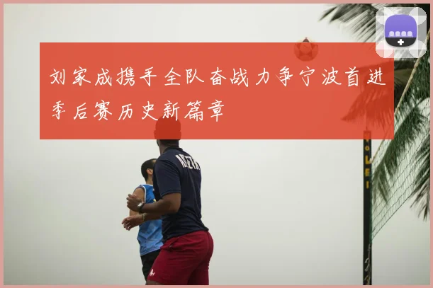 刘家成携手全队奋战力争宁波首进季后赛历史新篇章