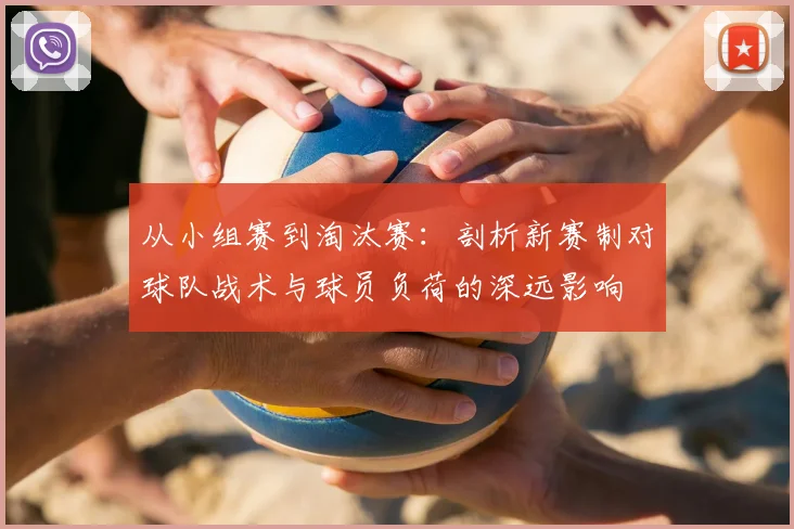从小组赛到淘汰赛：剖析新赛制对球队战术与球员负荷的深远影响