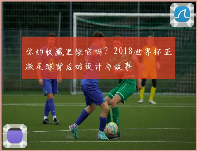 你的收藏里缺它吗？2018世界杯正版足球背后的设计与故事