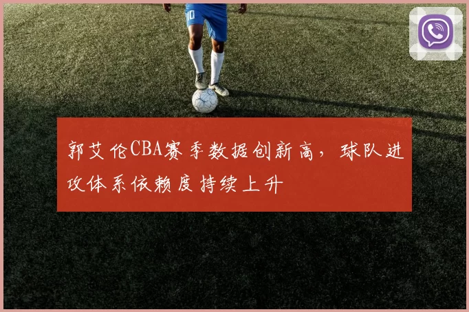 郭艾伦CBA赛季数据创新高，球队进攻体系依赖度持续上升