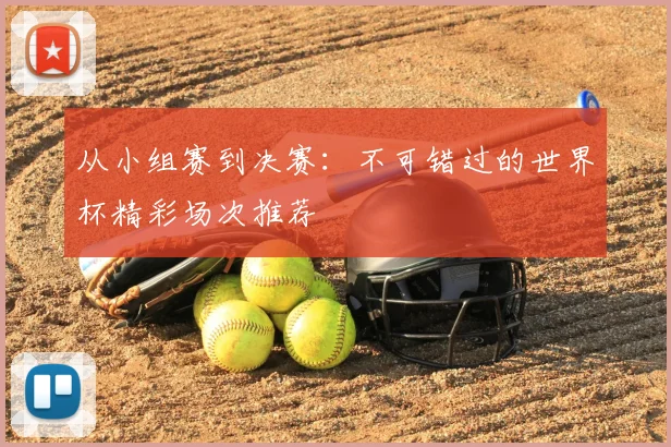 从小组赛到决赛：不可错过的世界杯精彩场次推荐