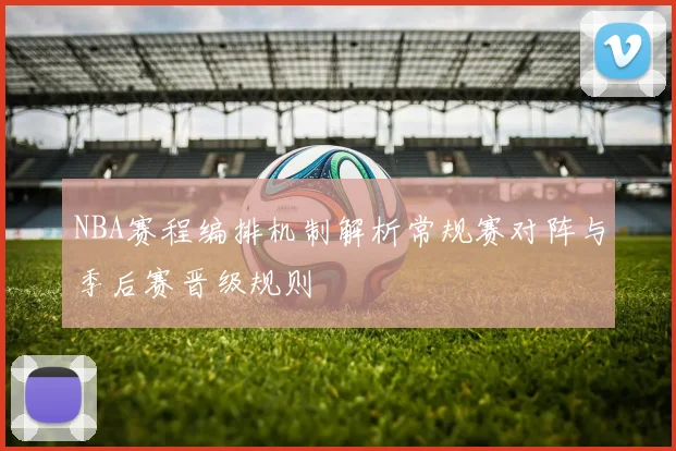NBA赛程编排机制解析常规赛对阵与季后赛晋级规则
