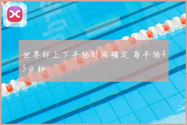 世界杯上下半场时间确定 每半场45分钟