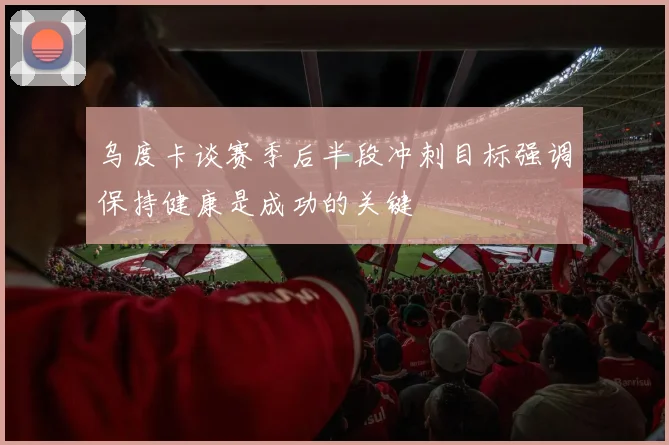 乌度卡谈赛季后半段冲刺目标强调保持健康是成功的关键