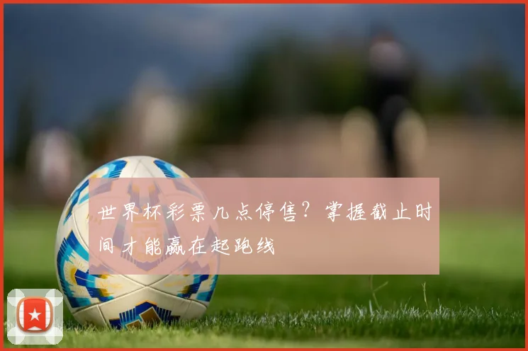 世界杯彩票几点停售？掌握截止时间才能赢在起跑线