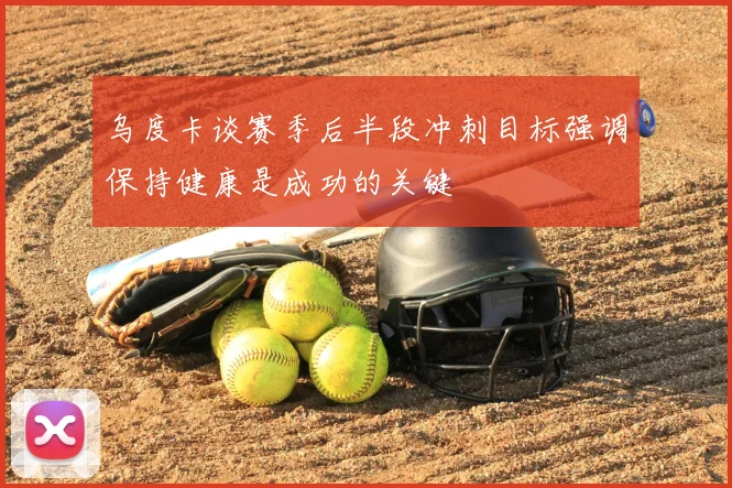 乌度卡谈赛季后半段冲刺目标强调保持健康是成功的关键