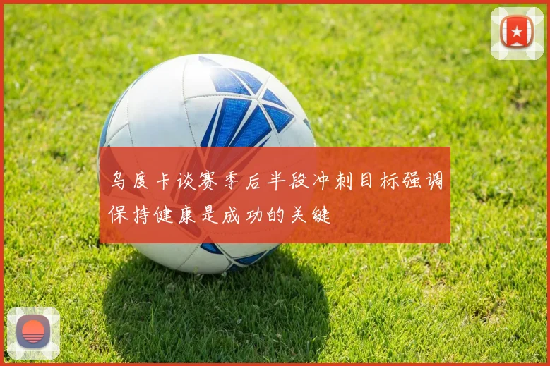 乌度卡谈赛季后半段冲刺目标强调保持健康是成功的关键